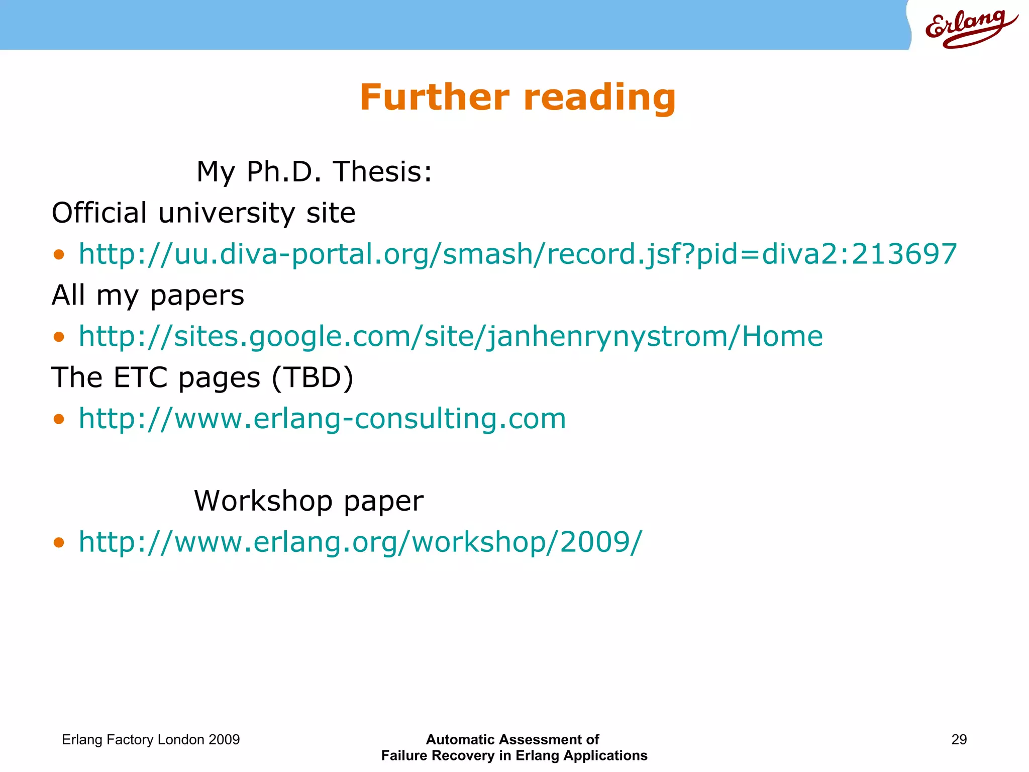 Further reading My Ph.D. Thesis: Official university site http://uu.diva-portal.org/smash/record.jsf?pid =diva2:213697 All my papers  http://sites.google.com/site/janhenrynystrom/Home The ETC pages (TBD) http://www.erlang-consulting.com Workshop paper http://www.erlang.org/workshop/2009/ 