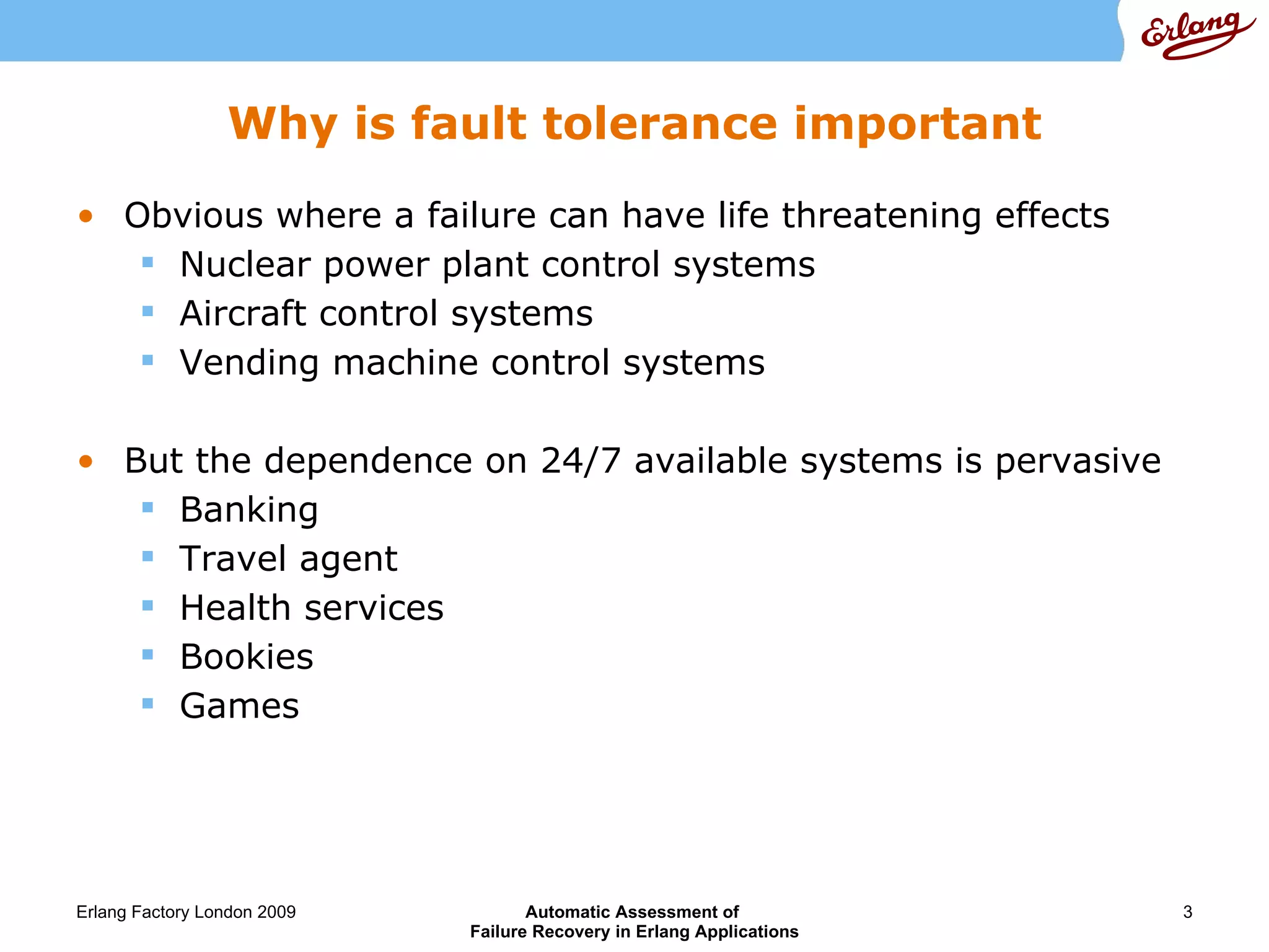 Why is fault tolerance important Obvious where a failure can have life threatening effects Nuclear power plant control systems Aircraft control systems Vending machine control systems But the dependence on 24/7 available systems is pervasive Banking Travel agent Health services Bookies Games 