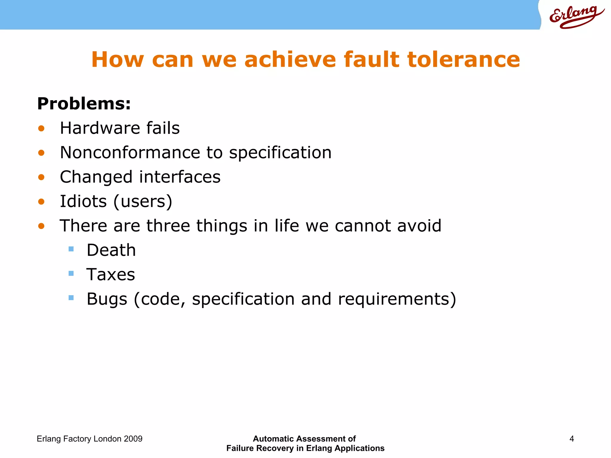 How can we achieve fault tolerance Problems: Hardware fails Nonconformance to specification Changed interfaces Idiots (users) There are three things in life we cannot avoid Death Taxes Bugs (code, specification and requirements) 