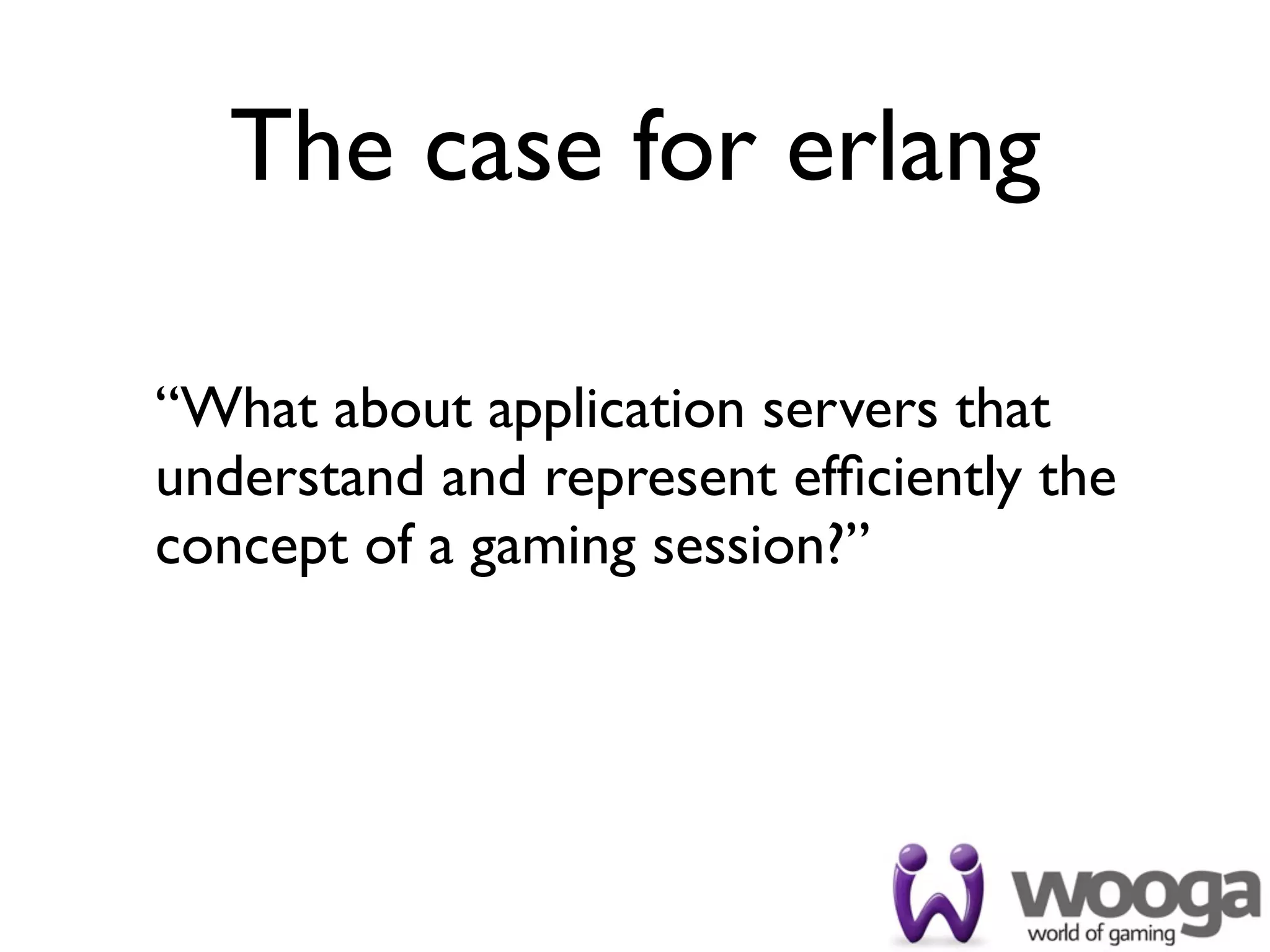 The case for erlang

“What about application servers that
understand and represent efﬁciently the
concept of a gaming session?”
 