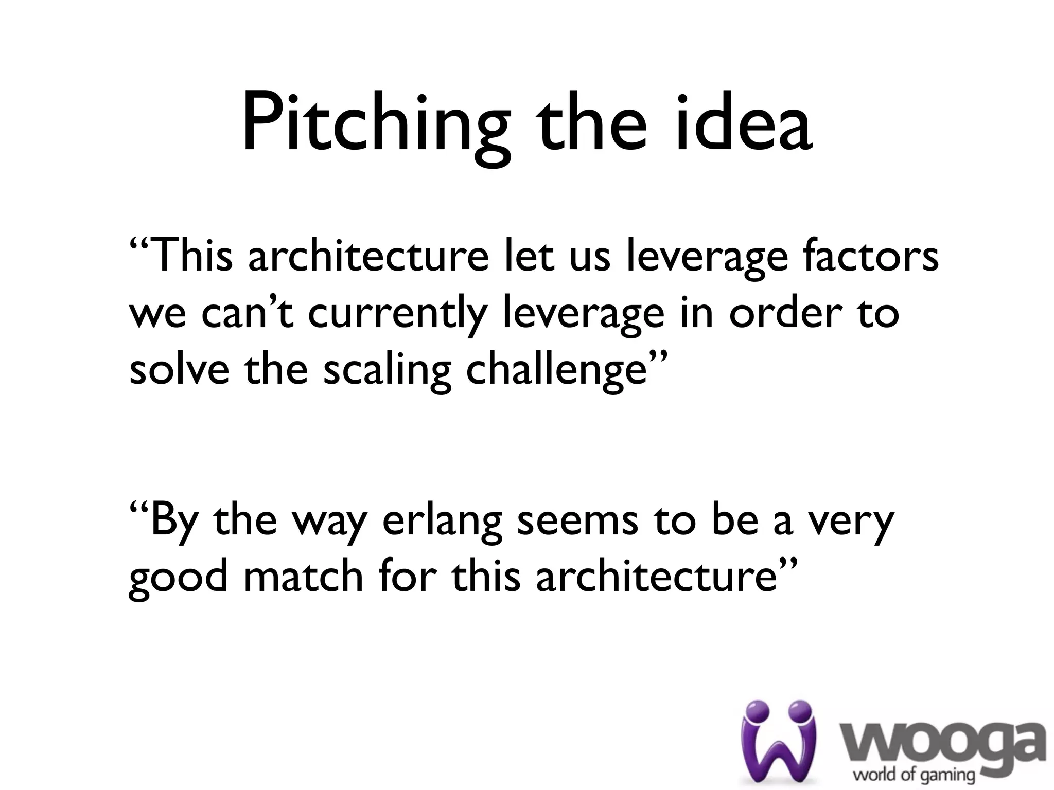 Pitching the idea
“This architecture let us leverage factors
we can’t currently leverage in order to
solve the scaling challenge”


“By the way erlang seems to be a very
good match for this architecture”
 