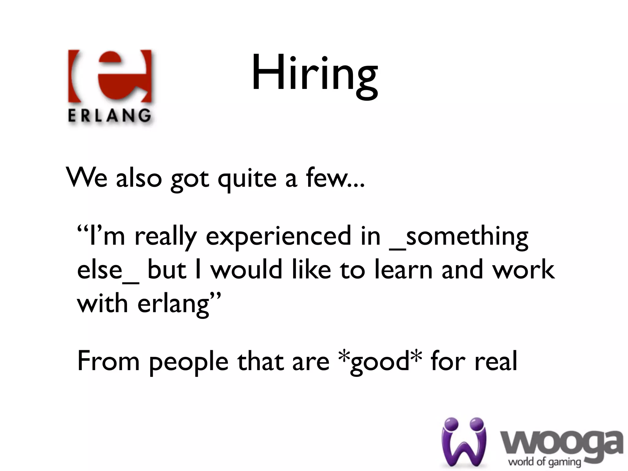 Hiring
We also got quite a few...
“I’m really experienced in _something
else_ but I would like to learn and work
with erlang”
From people that are *good* for real
 