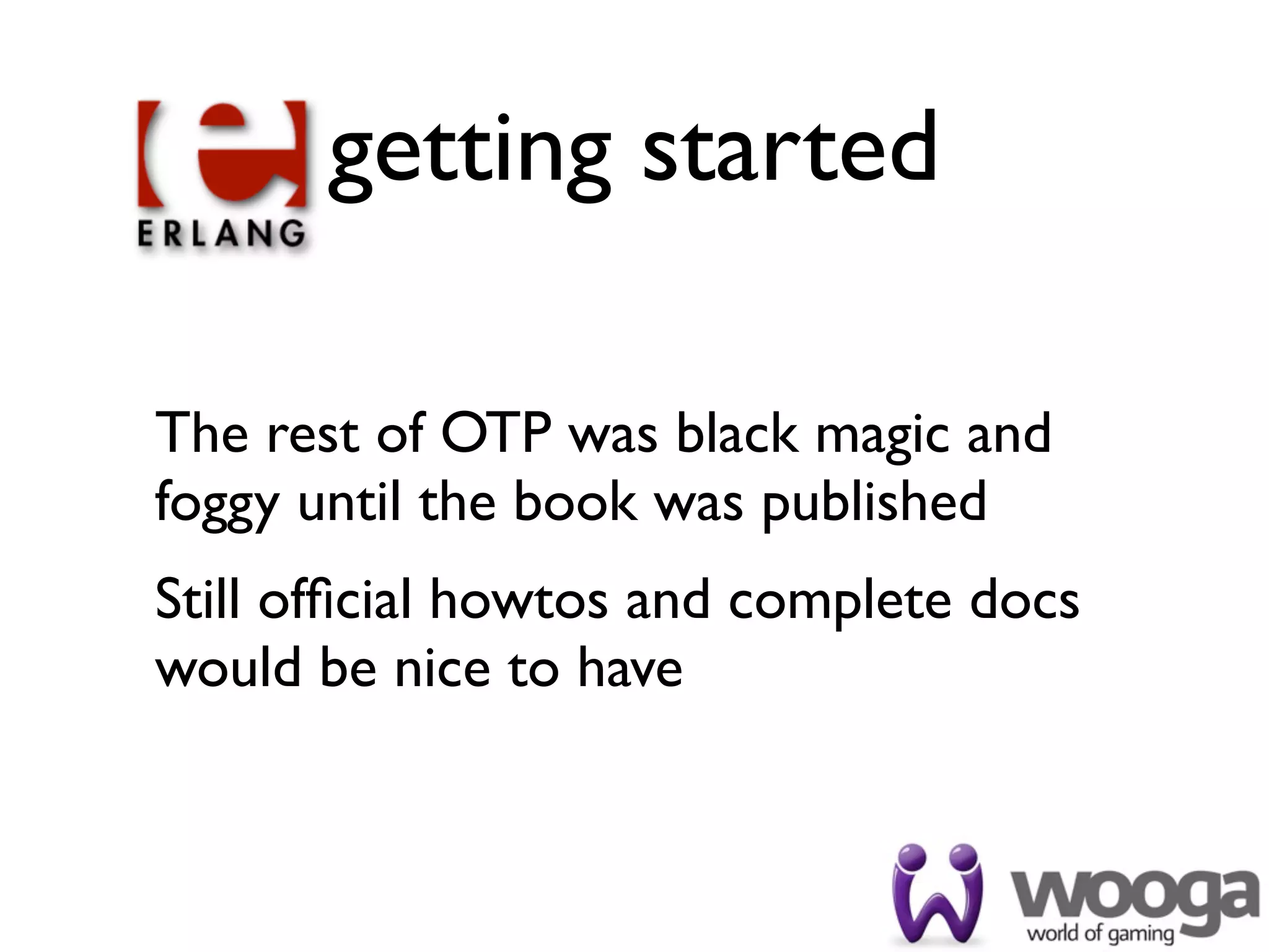 getting started

The rest of OTP was black magic and
foggy until the book was published
Still ofﬁcial howtos and complete docs
would be nice to have
 