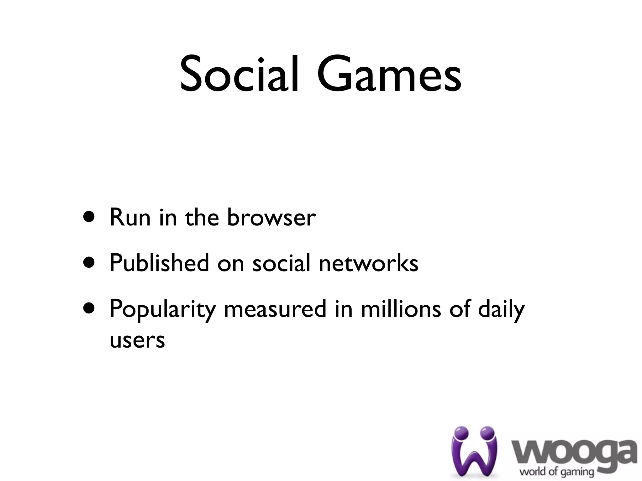 Social Games

• Run in the browser
• Published on social networks
• Popularity measured in millions of daily
  users
 
