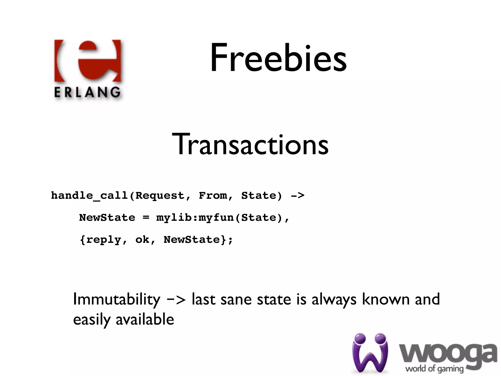 Freebies

                 Transactions
handle_call(Request, From, State) ->
    NewState = mylib:myfun(State),
    {reply, ok, NewState};




   Immutability -> last sane state is always known and
   easily available
 