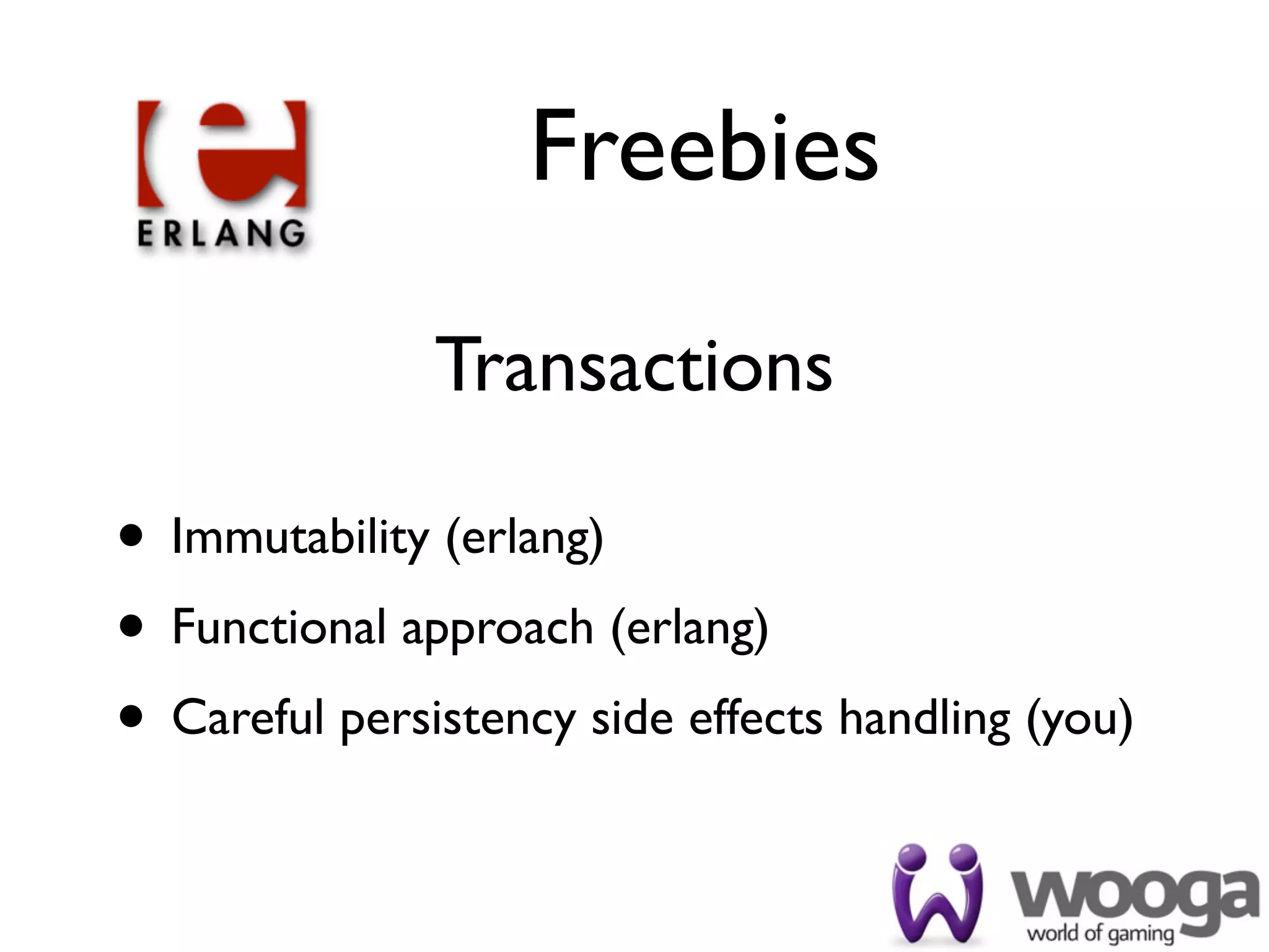 Freebies

               Transactions

• Immutability (erlang)
• Functional approach (erlang)
• Careful persistency side effects handling (you)
 