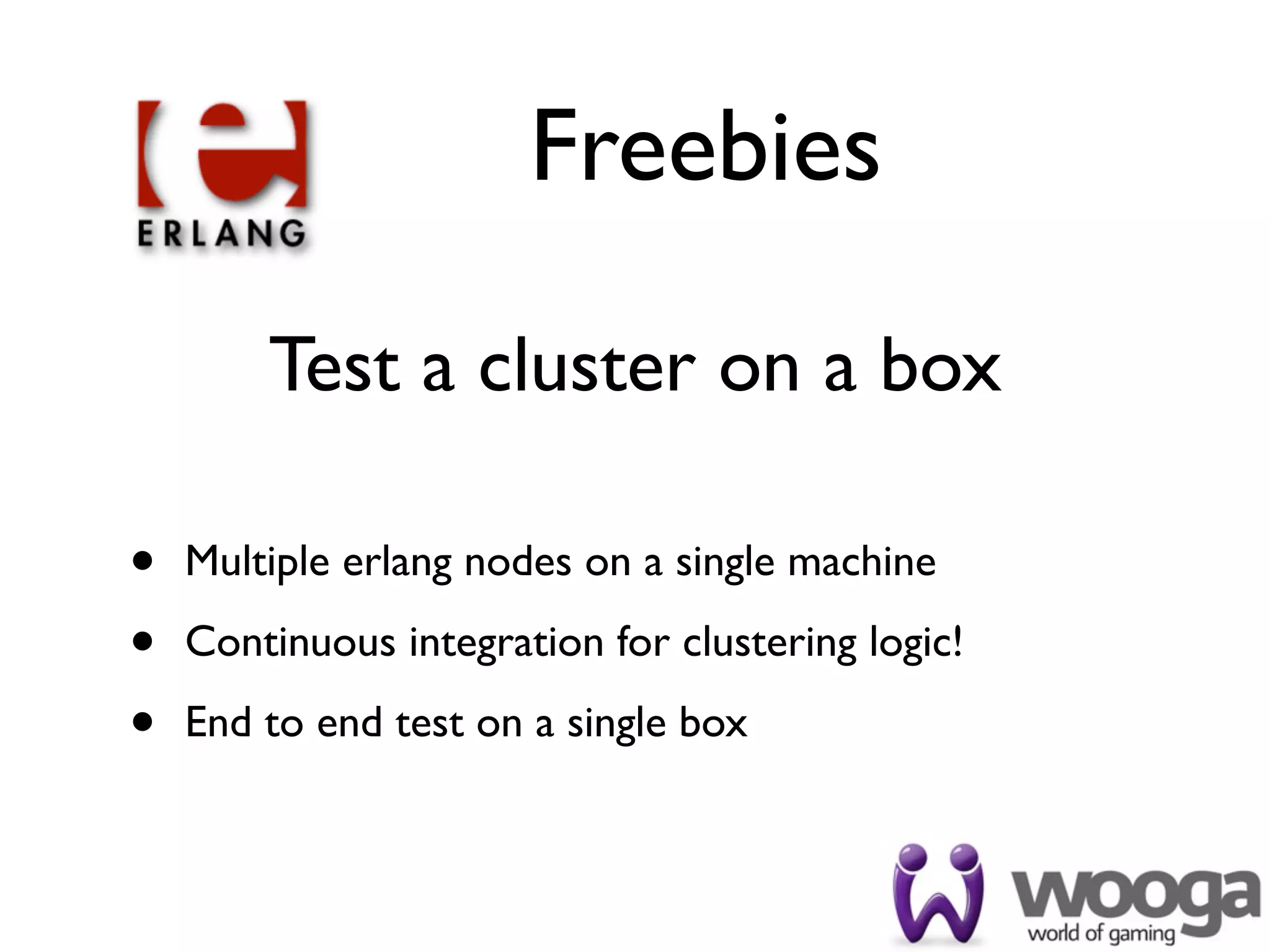 Freebies

        Test a cluster on a box

•   Multiple erlang nodes on a single machine

•   Continuous integration for clustering logic!

•   End to end test on a single box
 