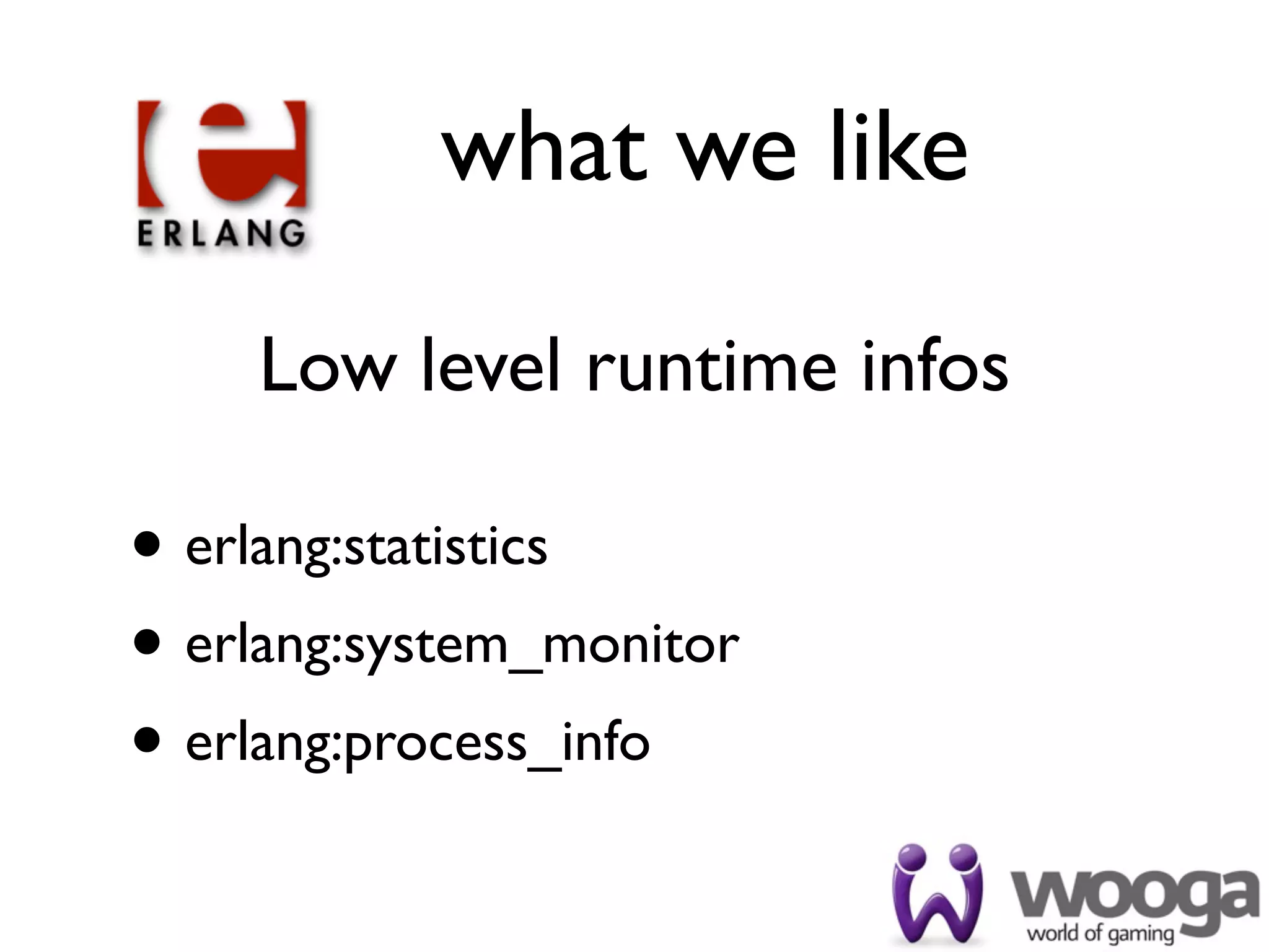 what we like

    Low level runtime infos

• erlang:statistics
• erlang:system_monitor
• erlang:process_info
 