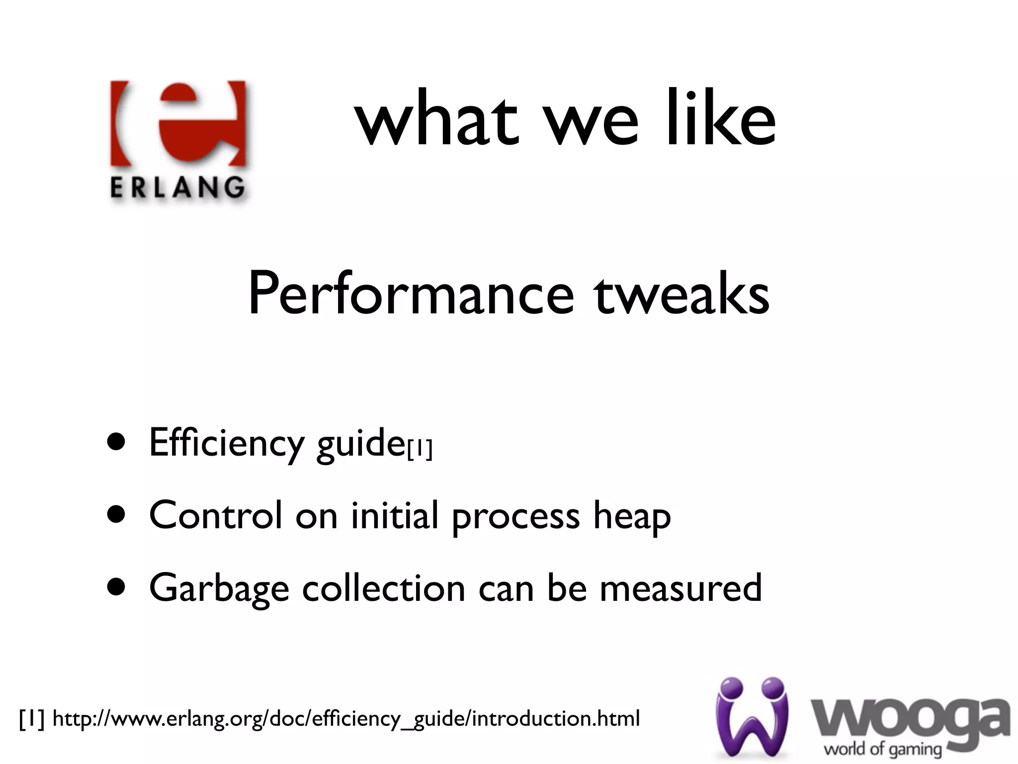what we like

                       Performance tweaks

        • Efﬁciency guide              [1]


        • Control on initial process heap
        • Garbage collection can be measured
[1] http://www.erlang.org/doc/efﬁciency_guide/introduction.html
 
