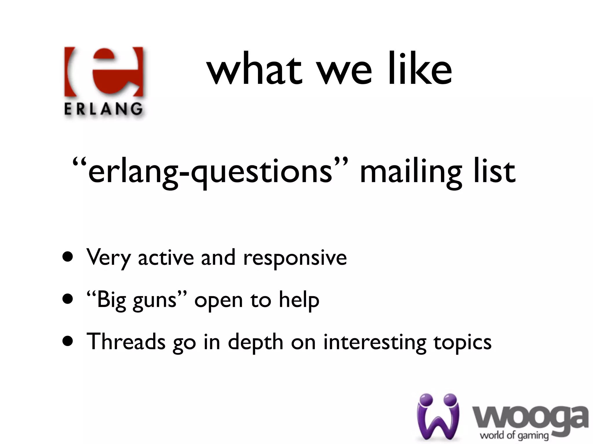 what we like

 “erlang-questions” mailing list

• Very active and responsive
• “Big guns” open to help
• Threads go in depth on interesting topics
 