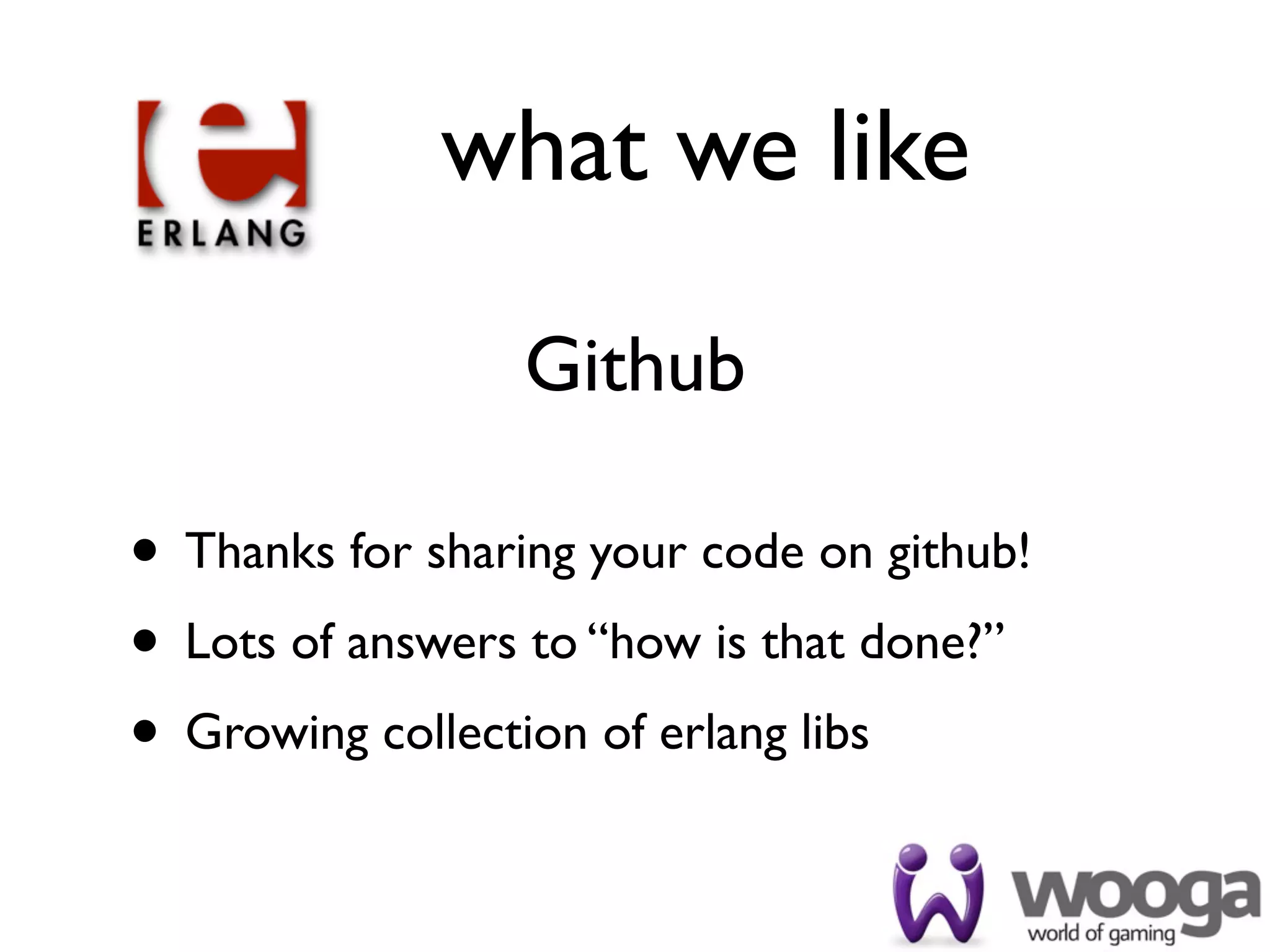 what we like

                 Github

• Thanks for sharing your code on github!
• Lots of answers to “how is that done?”
• Growing collection of erlang libs
 