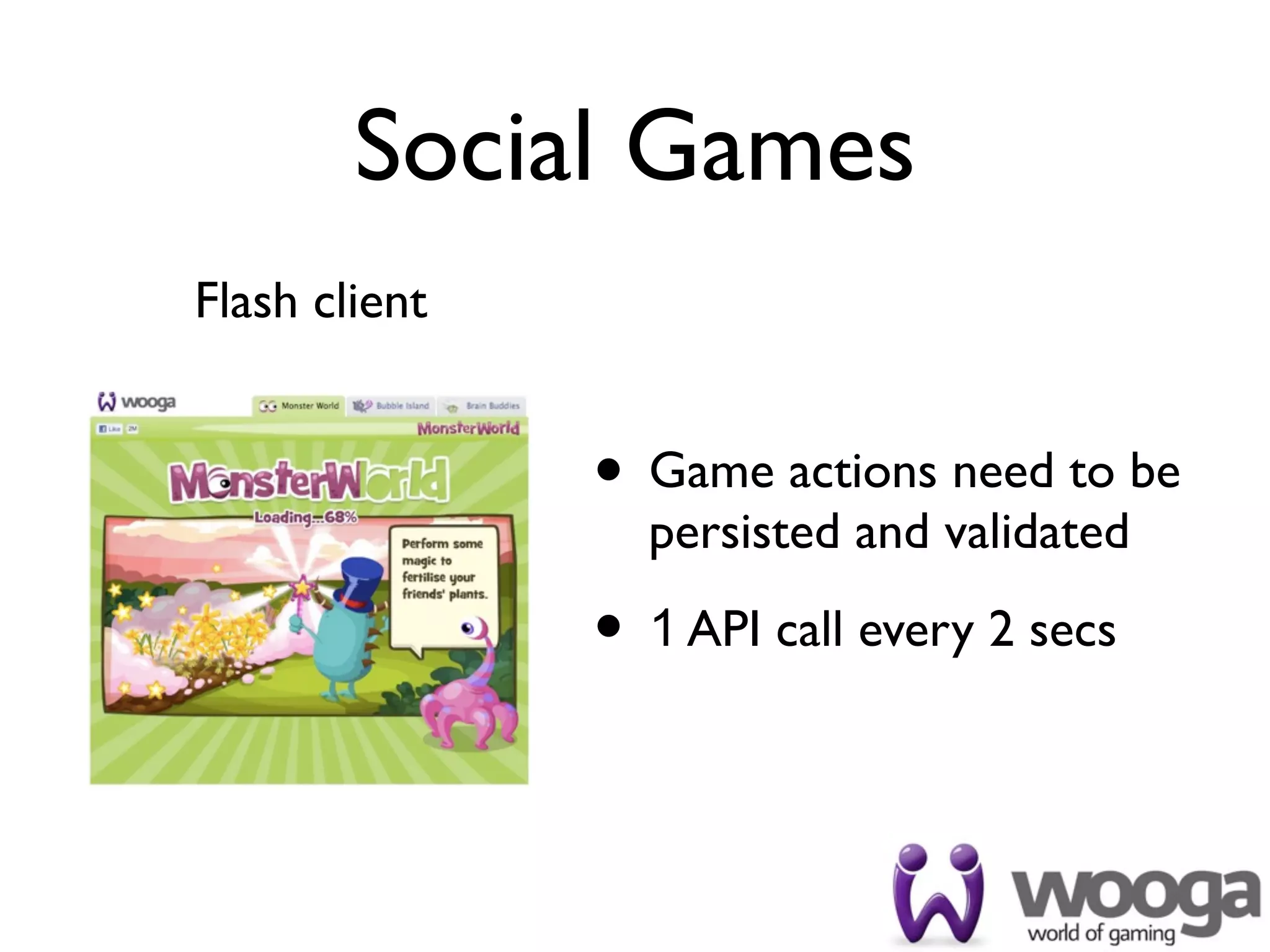 Social Games
Flash client


               • Game actions need to be
                 persisted and validated

               • 1 API call every 2 secs
 
