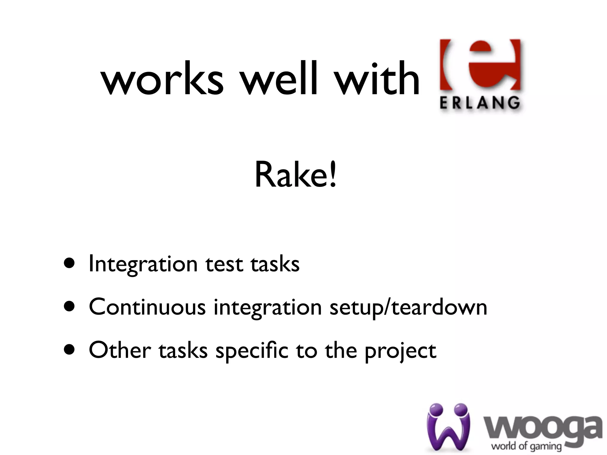 works well with
                 Rake!

• Integration test tasks
• Continuous integration setup/teardown
• Other tasks speciﬁc to the project
 