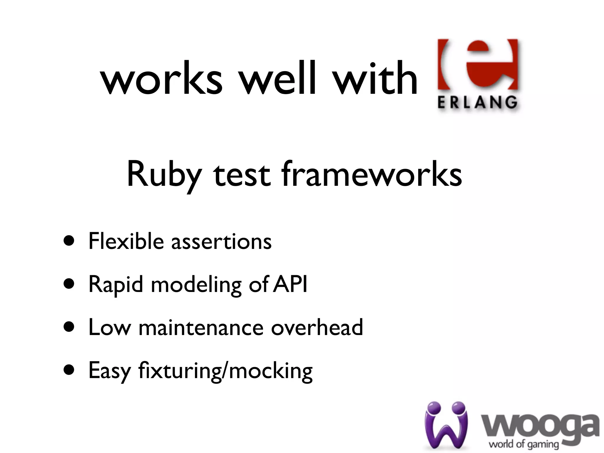works well with
     Ruby test frameworks
• Flexible assertions
• Rapid modeling of API
• Low maintenance overhead
• Easy ﬁxturing/mocking
 