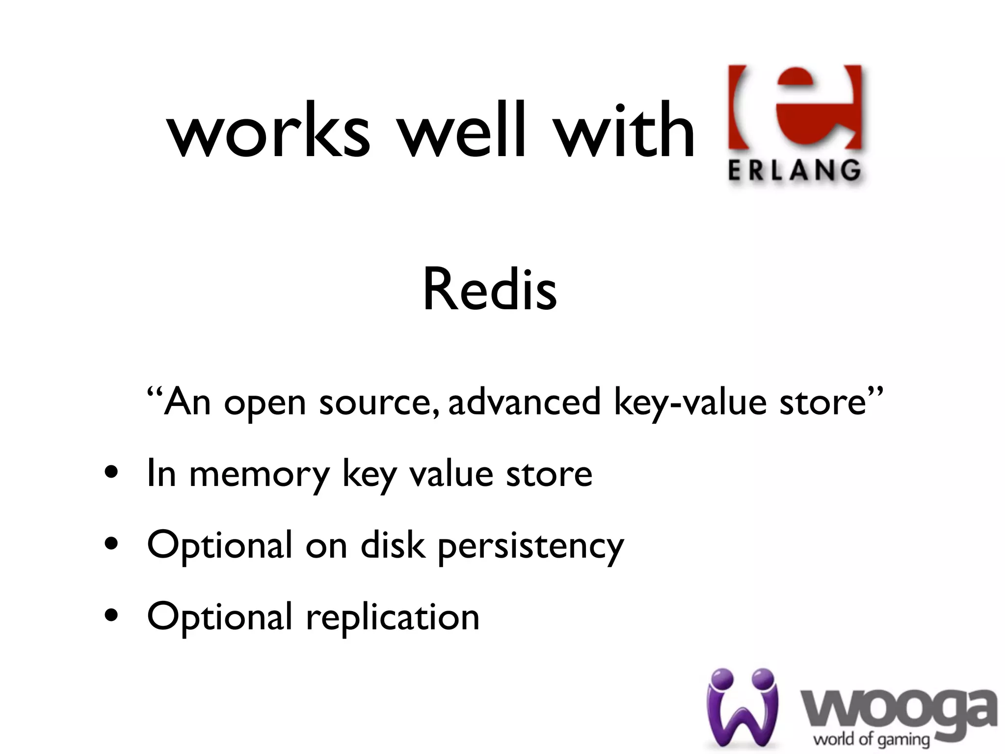 works well with
                  Redis
  “An open source, advanced key-value store”
• In memory key value store
• Optional on disk persistency
• Optional replication
 