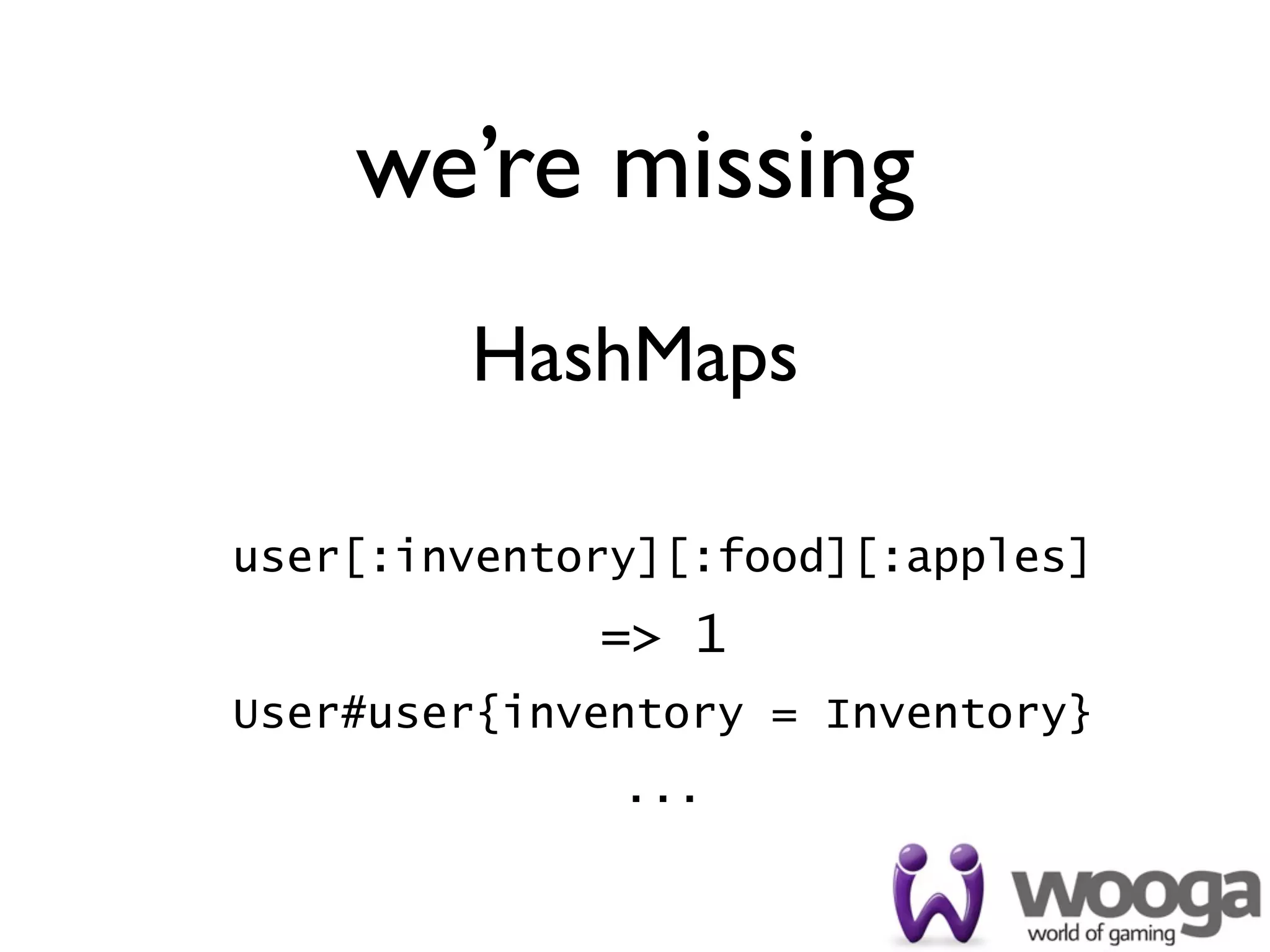 we’re missing
        HashMaps

user[:inventory][:food][:apples]
             => 1
User#user{inventory = Inventory}
              ...
 