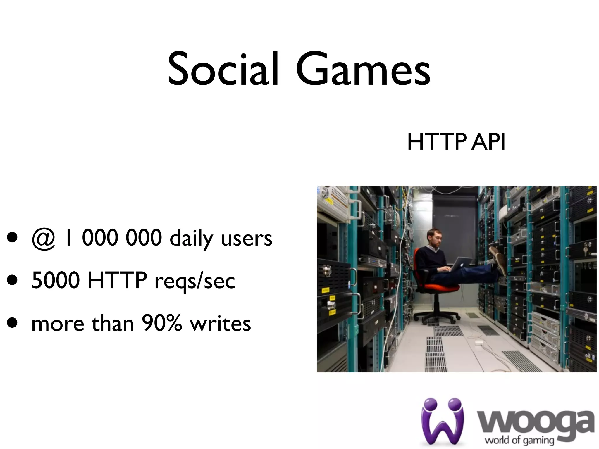 Social Games
                            HTTP API



• @ 1 000 000 daily users
• 5000 HTTP reqs/sec
• more than 90% writes
 