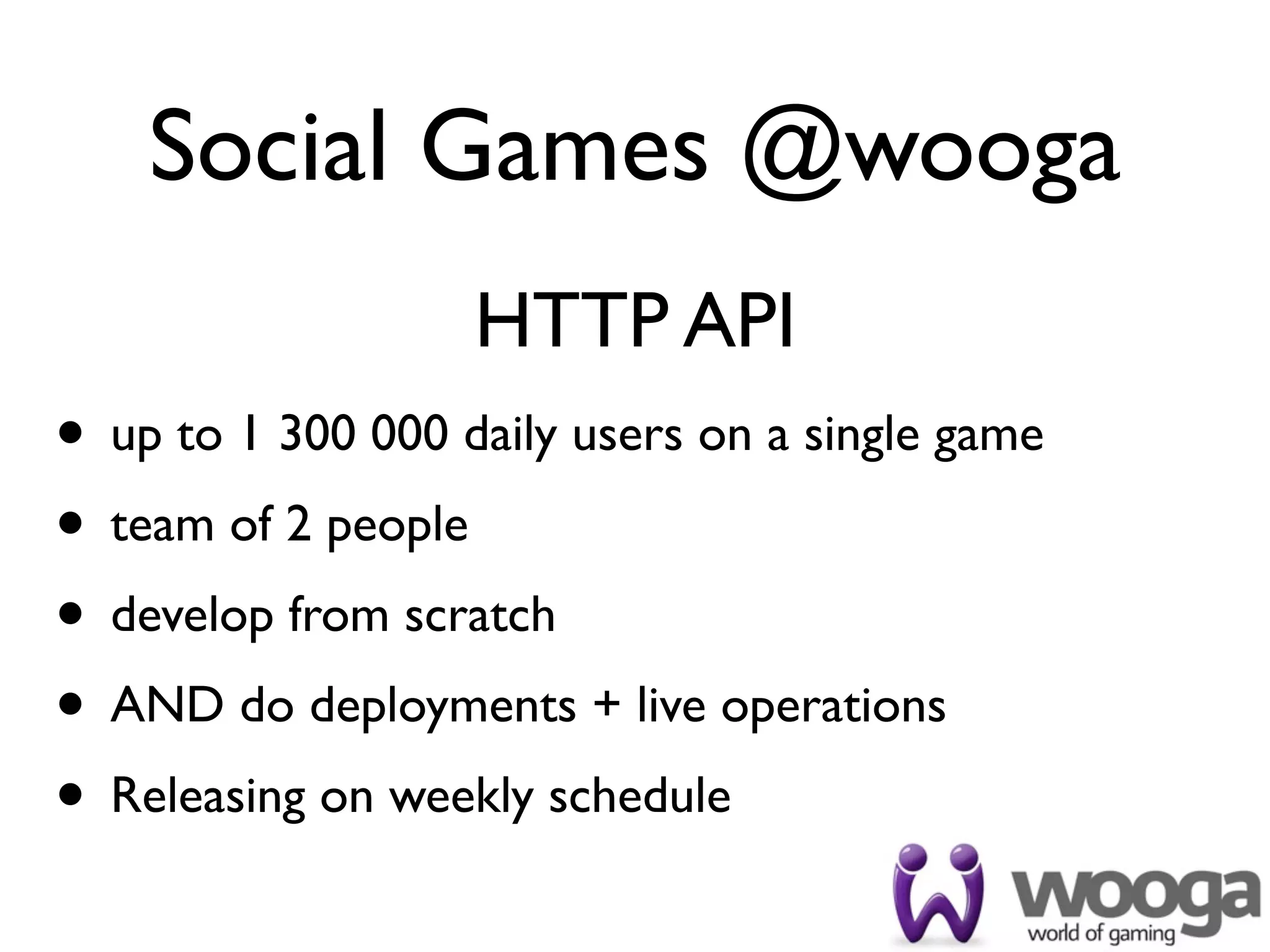 Social Games @wooga
                   HTTP API
• up to 1 300 000 daily users on a single game
• team of 2 people
• develop from scratch
• AND do deployments + live operations
• Releasing on weekly schedule
 