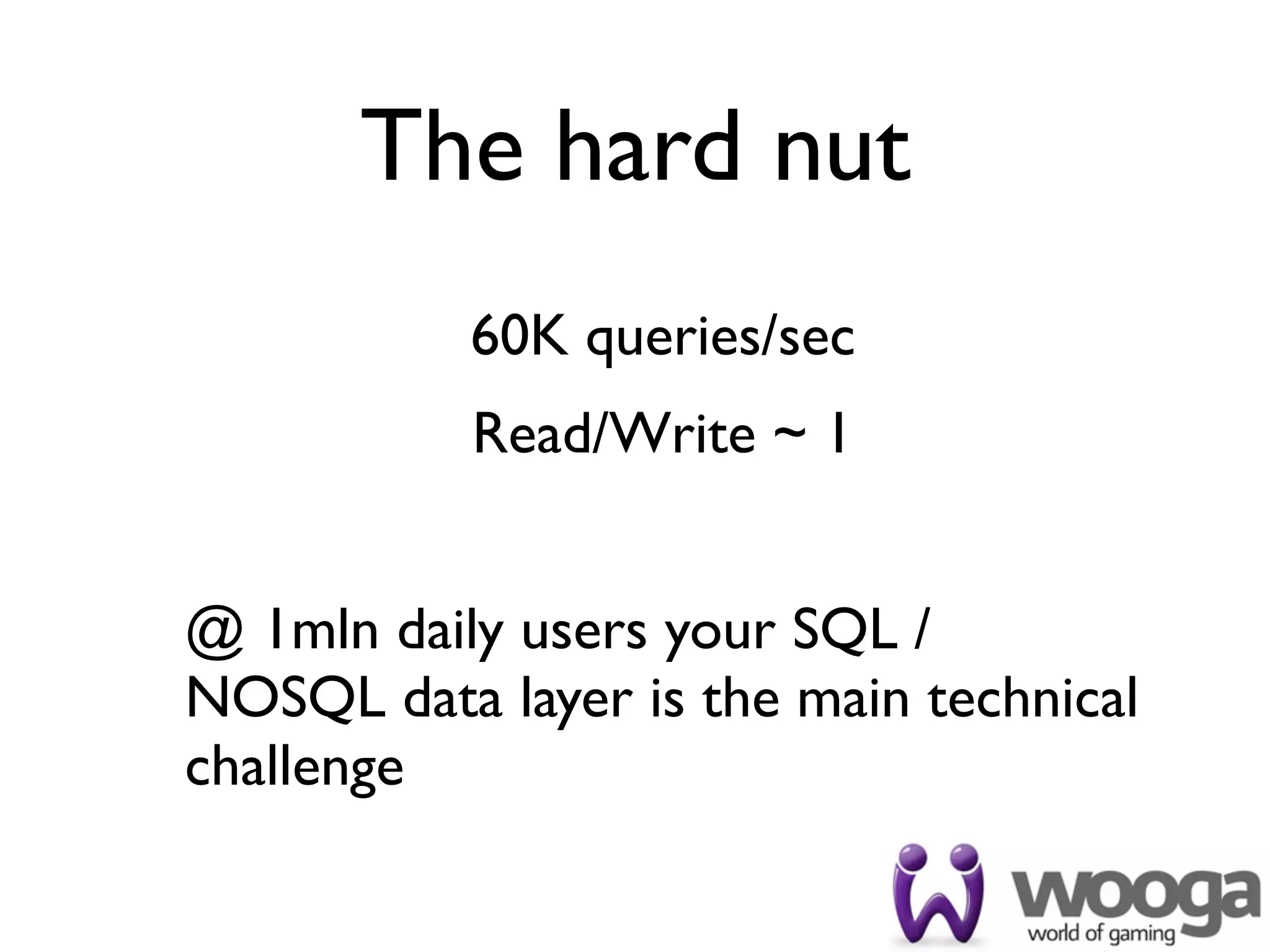 The hard nut
           60K queries/sec
           Read/Write ~ 1


@ 1mln daily users your SQL /
NOSQL data layer is the main technical
challenge
 