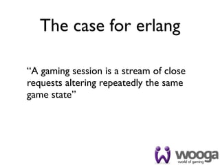The case for erlang

“A gaming session is a stream of close
requests altering repeatedly the same
game state”
 