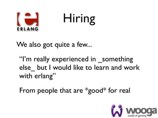 Hiring
We also got quite a few...
“I’m really experienced in _something
else_ but I would like to learn and work
with erlang”
From people that are *good* for real
 