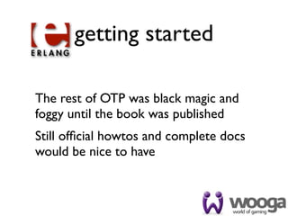 getting started

The rest of OTP was black magic and
foggy until the book was published
Still ofﬁcial howtos and complete docs
would be nice to have
 