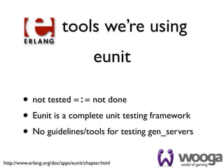 tools we’re using
                                         eunit

        • not tested =:= not done
        • Eunit is a complete unit testing framework
        • No guidelines/tools for testing gen_servers
http://www.erlang.org/doc/apps/eunit/chapter.html
 