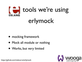 tools we’re using
                                  erlymock

         • mocking framework
         • Mock all module or nothing
         • Works, but very limited
https://github.com/nialscorva/erlymock
 
