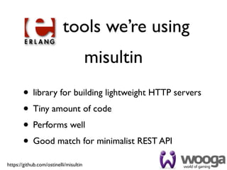 tools we’re using
                                        misultin
       • library for building lightweight HTTP servers
       • Tiny amount of code
       • Performs well
       • Good match for minimalist REST API
https://github.com/ostinelli/misultin
 