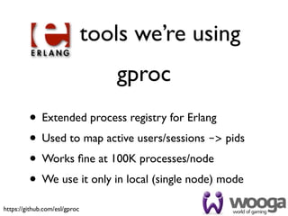tools we’re using
                                  gproc
         • Extended process registry for Erlang
         • Used to map active users/sessions -> pids
         • Works ﬁne at 100K processes/node
         • We use it only in local (single node) mode
https://github.com/esl/gproc
 