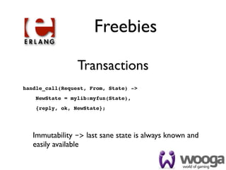 Freebies

                 Transactions
handle_call(Request, From, State) ->
    NewState = mylib:myfun(State),
    {reply, ok, NewState};




   Immutability -> last sane state is always known and
   easily available
 
