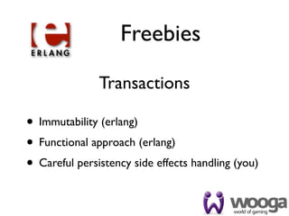 Freebies

               Transactions

• Immutability (erlang)
• Functional approach (erlang)
• Careful persistency side effects handling (you)
 