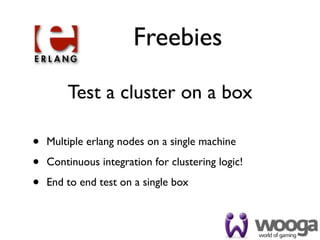 Freebies

        Test a cluster on a box

•   Multiple erlang nodes on a single machine

•   Continuous integration for clustering logic!

•   End to end test on a single box
 