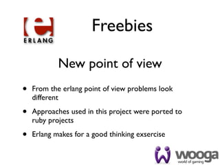 Freebies

            New point of view
•   From the erlang point of view problems look
    different

•   Approaches used in this project were ported to
    ruby projects

•   Erlang makes for a good thinking exsercise
 