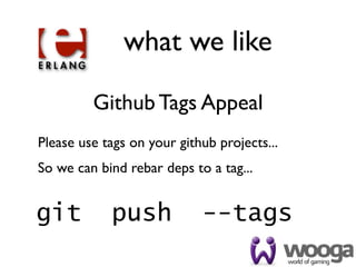 what we like

         Github Tags Appeal
Please use tags on your github projects...
So we can bind rebar deps to a tag...


git  push  --tags
 