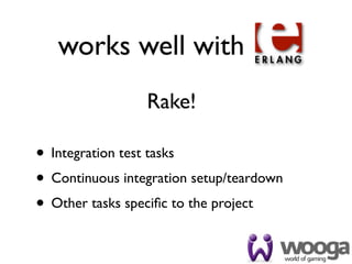 works well with
                 Rake!

• Integration test tasks
• Continuous integration setup/teardown
• Other tasks speciﬁc to the project
 