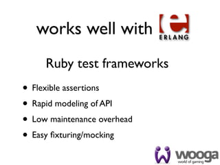 works well with
     Ruby test frameworks
• Flexible assertions
• Rapid modeling of API
• Low maintenance overhead
• Easy ﬁxturing/mocking
 