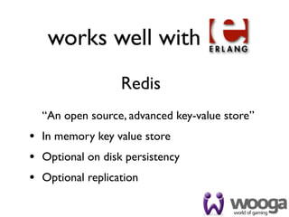 works well with
                  Redis
  “An open source, advanced key-value store”
• In memory key value store
• Optional on disk persistency
• Optional replication
 