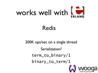 works well with
            Redis

  200K ops/sec on a single thread
           Serialization?
     term_to_binary/1
     binary_to_term/1
 