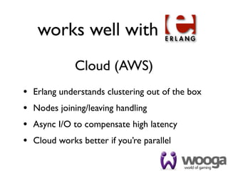 works well with
               Cloud (AWS)
•   Erlang understands clustering out of the box
•   Nodes joining/leaving handling
•   Async I/O to compensate high latency
•   Cloud works better if you’re parallel
 