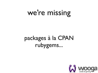 we’re missing


packages à la CPAN
    rubygems...
 