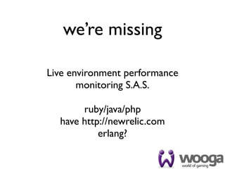 we’re missing

Live environment performance
       monitoring S.A.S.

       ruby/java/php
  have http://newrelic.com
           erlang?
 