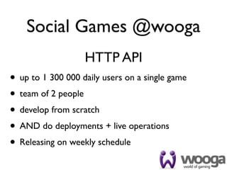 Social Games @wooga
                   HTTP API
• up to 1 300 000 daily users on a single game
• team of 2 people
• develop from scratch
• AND do deployments + live operations
• Releasing on weekly schedule
 