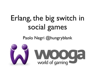 Erlang, the big switch in
     social games
    Paolo Negri @hungryblank
 
