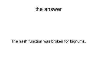 the answer




The hash function was broken for bignums.
 