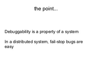 the point...



Debuggability is a property of a system

In a distributed system, fail-stop bugs are
easy
 