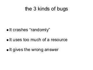 the 3 kinds of bugs


It crashes “randomly”

It uses too much of a resource

It gives the wrong answer
 