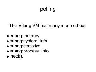polling

The Erlang VM has many info methods

erlang:memory
erlang:system_info
erlang:statistics
erlang:process_info
inet:i().
 