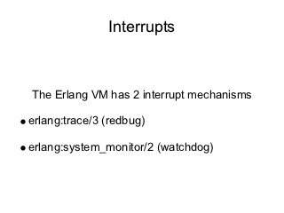 Interrupts



The Erlang VM has 2 interrupt mechanisms

erlang:trace/3 (redbug)

erlang:system_monitor/2 (watchdog)
 