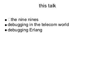 this talk

 the nine nines
debugging in the telecom world
debugging Erlang
 